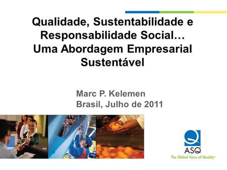 Qualidade, Sustentabilidade e Responsabilidade Social… Uma Abordagem Empresarial Sustentável Marc P. Kelemen Brasil, Julho de 2011.
