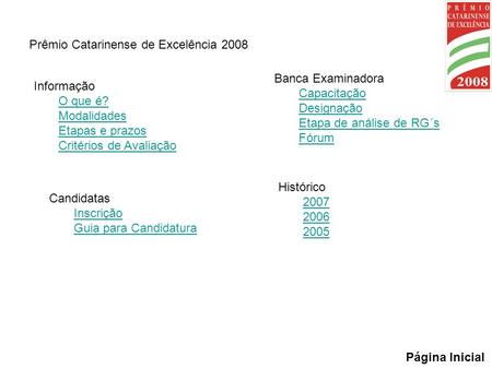 Prêmio Catarinense de Excelência 2008 Informação O que é? Modalidades Etapas e prazos Critérios de Avaliação Página Inicial Candidatas Inscrição Guia para.