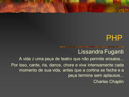 PHP Lissandra Fuganti A vida é uma peça de teatro que não permite ensaios... Por isso, cante, ria, dance, chore e viva intensamente cada momento de sua.