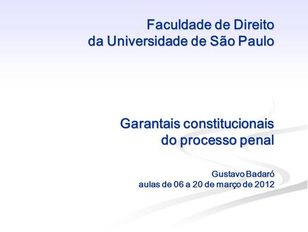 Faculdade de Direito da Universidade de São Paulo Garantais constitucionais do processo penal Gustavo Badaró aulas de 06 a 20 de março de 2012.