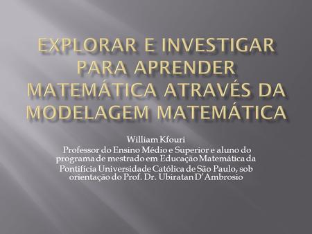 Explorar e Investigar para Aprender Matemática Através da Modelagem Matemática William Kfouri Professor do Ensino Médio e Superior e aluno do programa.