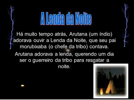 A Lenda da Noite Há muito tempo atrás, Arutana (um índio) adorava ouvir a Lenda da Noite, que seu pai morubixaba (o chefe da tribo) contava. Arutana adorava.