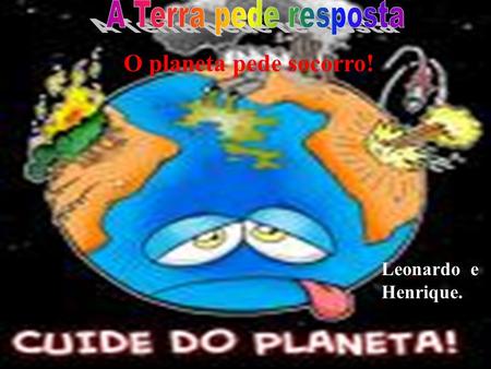 A Terra pede resposta O planeta pede socorro! Leonardo e Henrique.