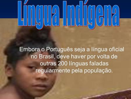 Língua Indígena Embora o Português seja a língua oficial no Brasil, deve haver por volta de outras 200 línguas faladas regularmente pela população.