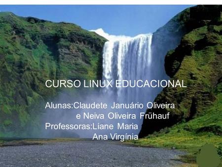 CURSO LINUX EDUCACIONAL Alunas:Claudete Januário Oliveira e Neiva Oliveira Frühauf Professoras:Liane Maria Ana Virgínia.
