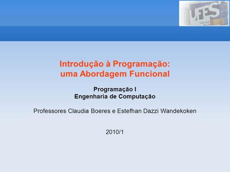 Introdução à Programação: uma Abordagem Funcional Programação I Engenharia de Computação Professores Claudia Boeres e Estefhan Dazzi Wandekoken 2010/1.
