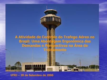 UFRJ – 28 de Setembro de 2006 A Atividade de Controle do Trafego Aéreo no Brasil: Uma Abordagem Ergonômica das Demandas e Perspectivas na Área de Treinamento.