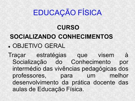 EDUCAÇÃO FÍSICA CURSO SOCIALIZANDO CONHECIMENTOS OBJETIVO GERAL