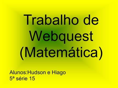 Trabalho de Webquest (Matemática) Alunos:Hudson e Hiago 5ª série 15.