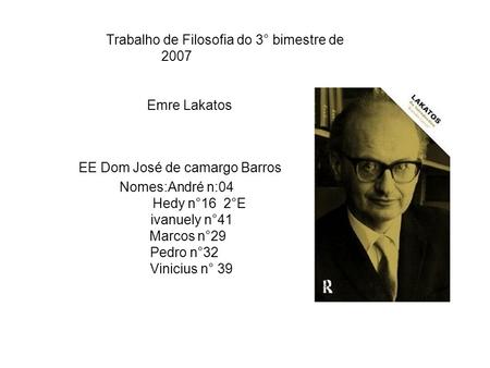 Trabalho de Filosofia do 3° bimestre de 2007 Emre Lakatos EE Dom José de camargo Barros Nomes:André n:04 Hedy n°16 2°E.