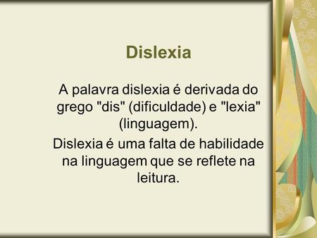 Dislexia A palavra dislexia é derivada do grego dis (dificuldade) e lexia (linguagem). Dislexia é uma falta de habilidade na linguagem que se reflete.