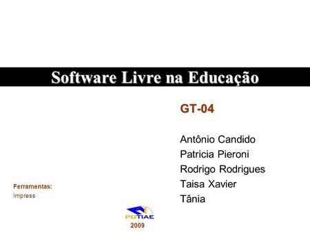 GT-04 Antônio Candido Patricia Pieroni Rodrigo Rodrigues Taisa Xavier Tânia Ferramentas: Impress Software Livre na Educação 2009.