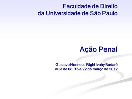 Faculdade de Direito da Universidade de São Paulo Ação Penal Gustavo Henrique Righi Ivahy Badaró aula de 08, 15 e 22 de março de 2012.