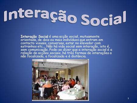 Interação Social Interação Social é uma acção social, mutuamente orientada, de dois ou mais indivíduos que entram em contacto visuais, conversas, estar.