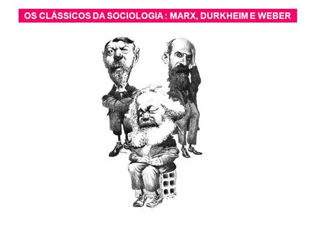 OS CLÁSSICOS DA SOCIOLOGIA : MARX, DURKHEIM E WEBER