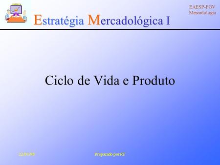 E stratégia M ercadológica I EAESP-FGV Mercadologia 22/01/98Preparado por RF Ciclo de Vida e Produto.