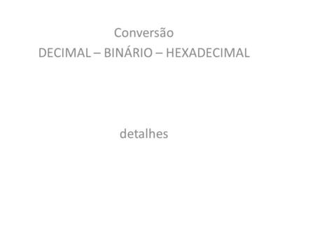 Conversão DECIMAL – BINÁRIO – HEXADECIMAL detalhes