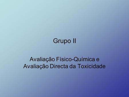 Grupo II Avaliação Físico-Química e Avaliação Directa da Toxicidade.