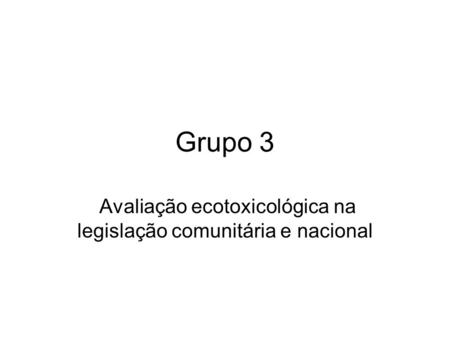 Grupo 3 Avaliação ecotoxicológica na legislação comunitária e nacional.