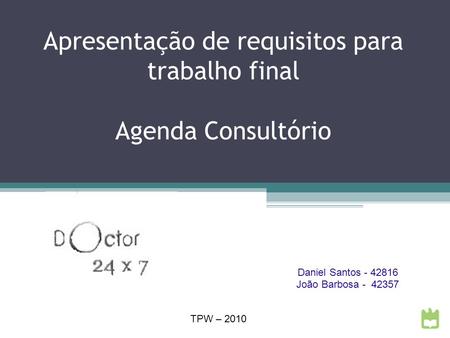 Apresentação de requisitos para trabalho final Agenda Consultório Daniel Santos - 42816 João Barbosa - 42357 TPW – 2010.