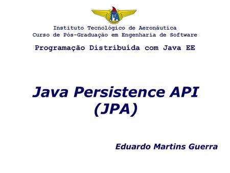Java Persistence API (JPA) Eduardo Martins Guerra Instituto Tecnológico de Aeronáutica Curso de Pós-Graduação em Engenharia de Software Programação Distribuída.