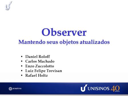 Observer Mantendo seus objetos atualizados Daniel Roloff Carlos Machado Enzo Zuccolotto Luiz Felipe Trevisan Rafael Holtz.