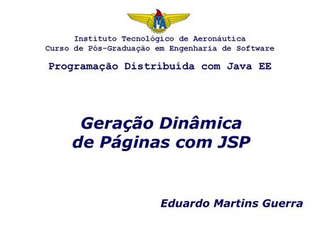 Geração Dinâmica de Páginas com JSP Eduardo Martins Guerra Instituto Tecnológico de Aeronáutica Curso de Pós-Graduação em Engenharia de Software Programação.