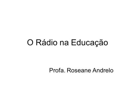 O Rádio na Educação Profa. Roseane Andrelo.