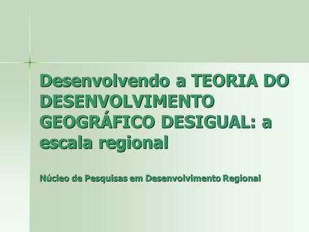Desenvolvendo a TEORIA DO DESENVOLVIMENTO GEOGRÁFICO DESIGUAL: a escala regional Núcleo de Pesquisas em Desenvolvimento Regional.