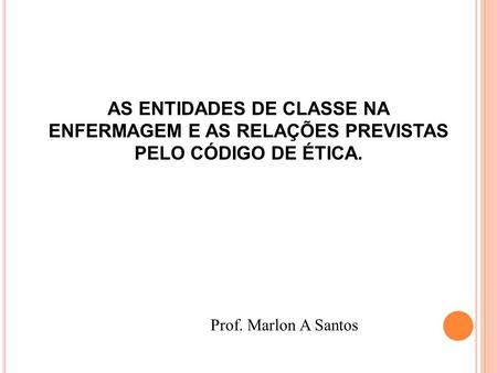 AS ENTIDADES DE CLASSE NA ENFERMAGEM E AS RELAÇÕES PREVISTAS PELO CÓDIGO DE ÉTICA. Prof. Marlon A Santos.