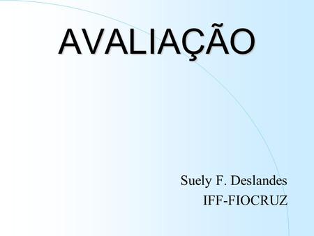 AVALIAÇÃO Suely F. Deslandes IFF-FIOCRUZ. O que é Avaliação ? Avaliação, enquanto estratégia investigativa, é um processo sistemático de fazer perguntas.