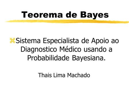 Teorema de Bayes Sistema Especialista de Apoio ao Diagnostico Médico usando a Probabilidade Bayesiana. Thais Lima Machado.