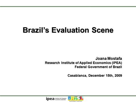 Brazils Evaluation Scene Joana Mostafa Research Institute of Applied Economics (IPEA) Federal Government of Brazil Casablanca, December 15th, 2009.
