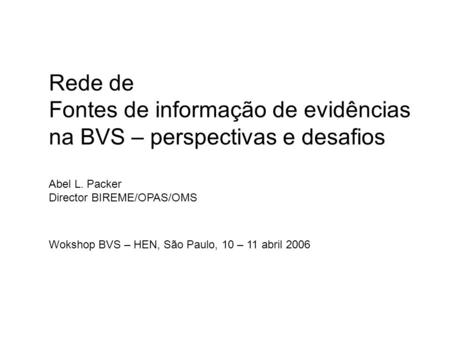 Rede de Fontes de informação de evidências na BVS – perspectivas e desafios Abel L. Packer Director BIREME/OPAS/OMS Wokshop BVS – HEN, São Paulo, 10.
