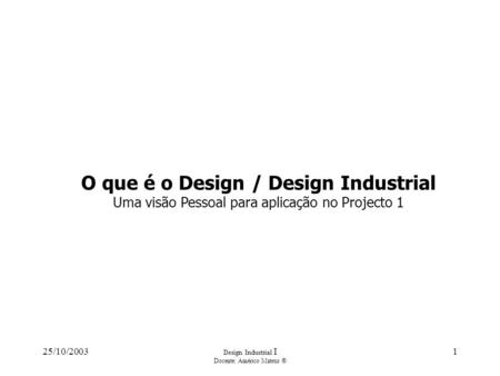 25/10/2003 Design Industrial I Docente: Américo Mateus ® 1 O que é o Design / Design Industrial Uma visão Pessoal para aplicação no Projecto 1.