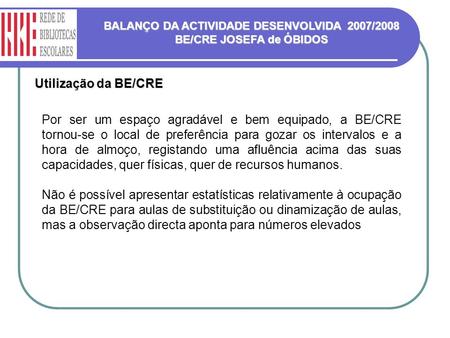 BALANÇO DA ACTIVIDADE DESENVOLVIDA 2007/2008 BE/CRE JOSEFA de ÓBIDOS Utilização da BE/CRE Por ser um espaço agradável e bem equipado, a BE/CRE tornou-se.