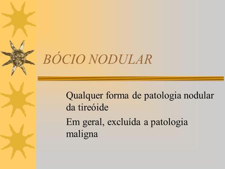BÓCIO NODULAR Qualquer forma de patologia nodular da tireóide