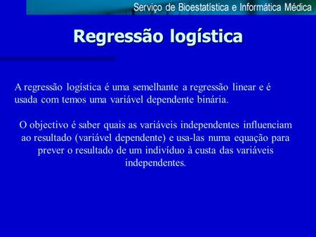 Regressão logística A regressão logística é uma semelhante a regressão linear e é usada com temos uma variável dependente binária. O objectivo é saber.