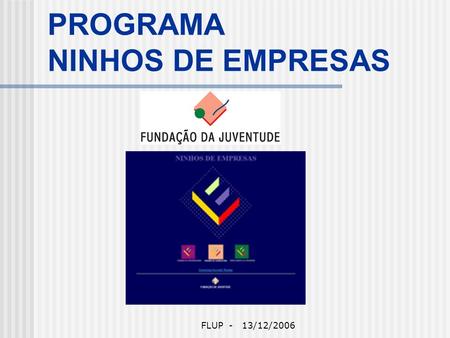 FLUP - 13/12/2006 PROGRAMA NINHOS DE EMPRESAS. FLUP - 13/12/2006 Ninhos de Empresas Apresentado por Paulo Santos.