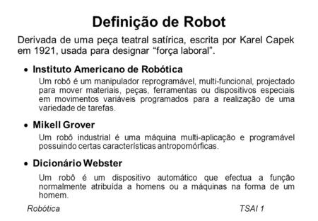 Definição de Robot Derivada de uma peça teatral satírica, escrita por Karel Capek em 1921, usada para designar “força laboral”. Instituto Americano de.