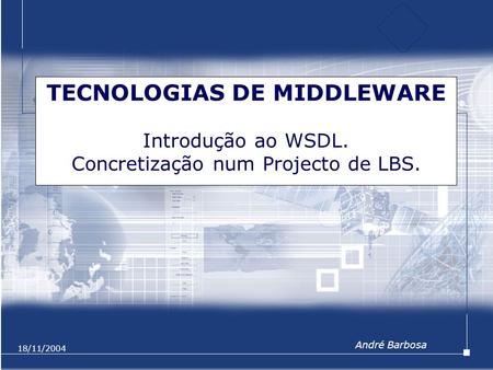 18/11/2004 TECNOLOGIAS DE MIDDLEWARE Introdução ao WSDL. Concretização num Projecto de LBS. André Barbosa.