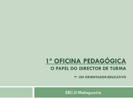 1ª OFICINA PEDAGÓGICA O papel do Director de Turma - um orientador educativo EBI/JI Malagueira.