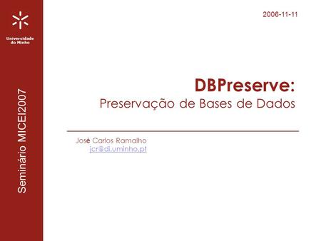 2006-11-11 Universidade do Minho Seminário MICEI2007 DBPreserve: Preservação de Bases de Dados Jos é Carlos Ramalho