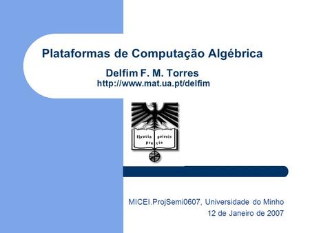 Plataformas de Computação Algébrica Delfim F. M. Torres  MICEI.ProjSemi0607, Universidade do Minho 12 de Janeiro de 2007.