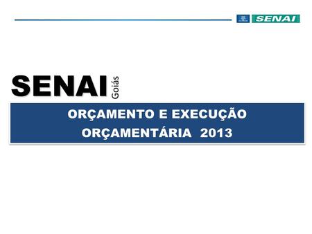 SENAI Goiás ORÇAMENTO E EXECUÇÃO ORÇAMENTÁRIA 2013.
