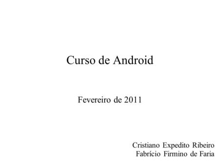 Curso de Android Fevereiro de 2011 Cristiano Expedito Ribeiro Fabrício Firmino de Faria.
