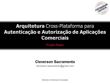 Cleverson Sacramento cleverson.sacramento@gmail.com Arquitetura Cross-Plataforma para Autenticação e Autorização de Aplicações Comerciais Projeto Rasea.