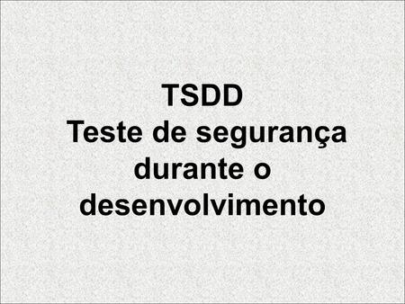 TSDD Teste de segurança durante o desenvolvimento.