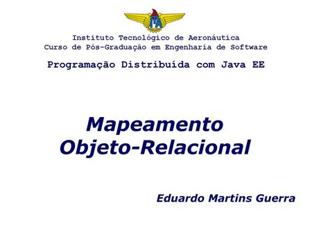 Mapeamento Objeto-Relacional Eduardo Martins Guerra Instituto Tecnológico de Aeronáutica Curso de Pós-Graduação em Engenharia de Software Programação Distribuída.