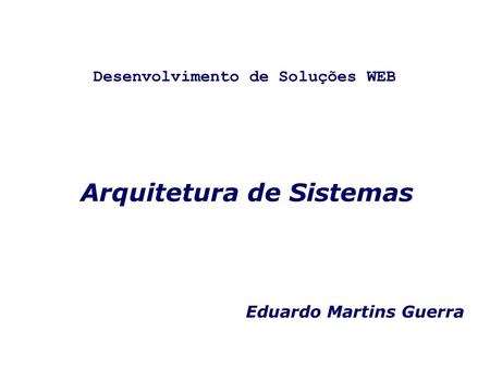 Arquitetura de Sistemas Eduardo Martins Guerra Desenvolvimento de Soluções WEB.